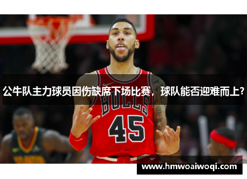 公牛队主力球员因伤缺席下场比赛，球队能否迎难而上？