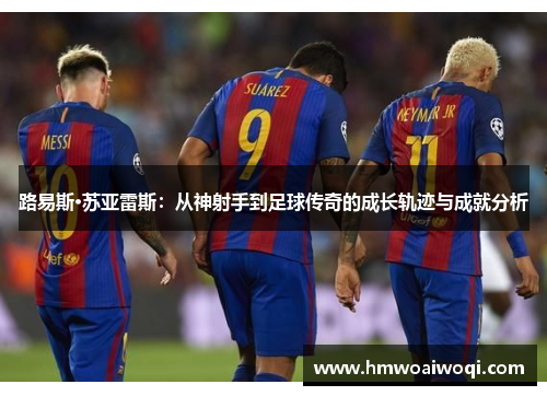 路易斯·苏亚雷斯：从神射手到足球传奇的成长轨迹与成就分析