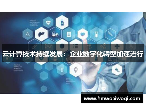 云计算技术持续发展：企业数字化转型加速进行