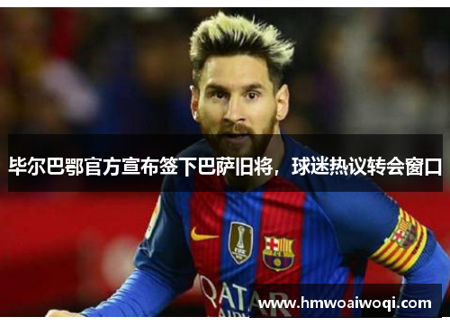 毕尔巴鄂官方宣布签下巴萨旧将，球迷热议转会窗口