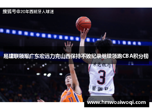 易建联领军广东宏远力克山西保持不败纪录继续领跑CBA积分榜