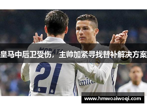 皇马中后卫受伤，主帅加紧寻找替补解决方案