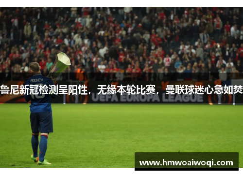 鲁尼新冠检测呈阳性，无缘本轮比赛，曼联球迷心急如焚