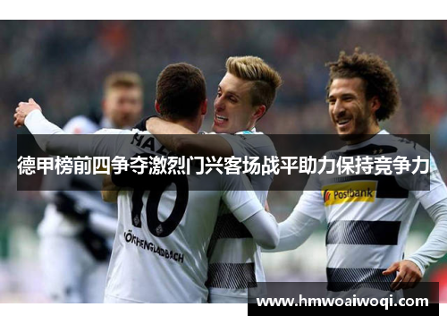 德甲榜前四争夺激烈门兴客场战平助力保持竞争力