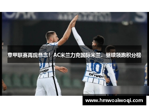 意甲联赛再现悬念！AC米兰力克国际米兰，继续领跑积分榜