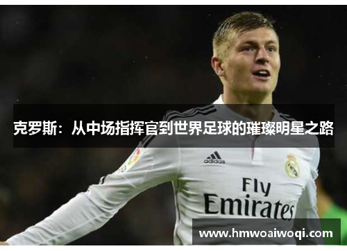 克罗斯：从中场指挥官到世界足球的璀璨明星之路