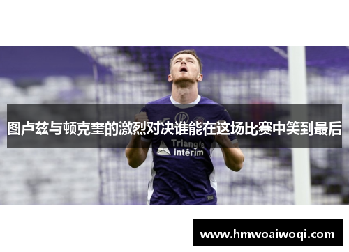 图卢兹与顿克奎的激烈对决谁能在这场比赛中笑到最后