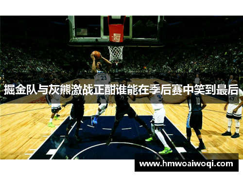 掘金队与灰熊激战正酣谁能在季后赛中笑到最后