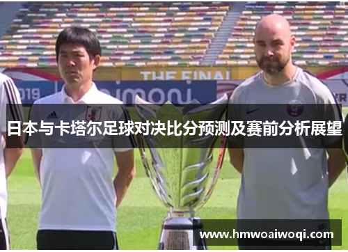 日本与卡塔尔足球对决比分预测及赛前分析展望
