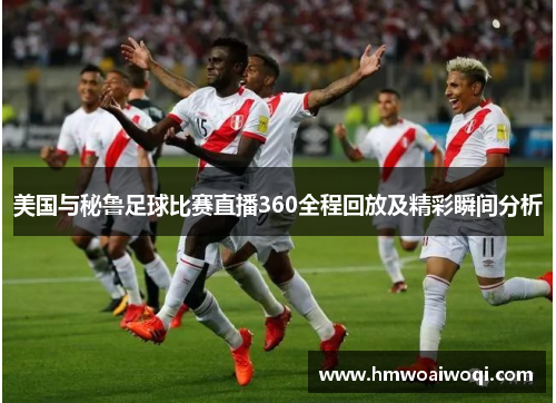 美国与秘鲁足球比赛直播360全程回放及精彩瞬间分析