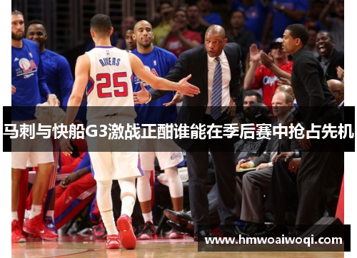 马刺与快船G3激战正酣谁能在季后赛中抢占先机