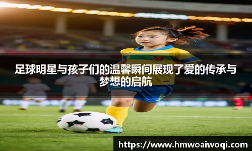 足球明星与孩子们的温馨瞬间展现了爱的传承与梦想的启航