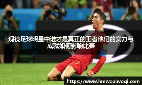 现役足球明星中谁才是真正的王者他们的实力与成就如何影响比赛