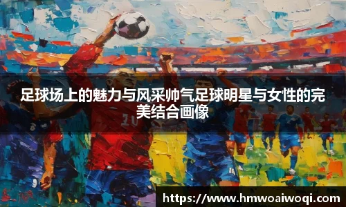 足球场上的魅力与风采帅气足球明星与女性的完美结合画像