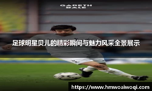 足球明星贝儿的精彩瞬间与魅力风采全景展示